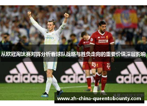 从欧冠淘汰赛对阵分析看球队战略与胜负走向的重要价值深层影响