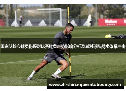 国家队核心球员伤停对比赛胜负走势影响分析及其对球队战术体系冲击