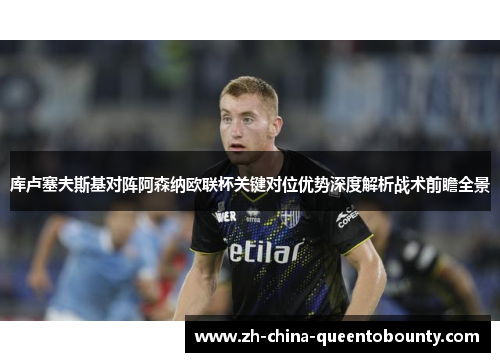 库卢塞夫斯基对阵阿森纳欧联杯关键对位优势深度解析战术前瞻全景