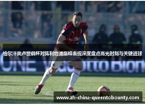 恰尔汗奥卢世俱杯对阵利物浦巅峰表现深度盘点高光时刻与关键进球