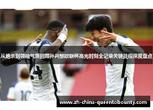 从绝杀到领袖气质回顾孙兴慜欧联杯高光时刻全记录关键战役深度盘点