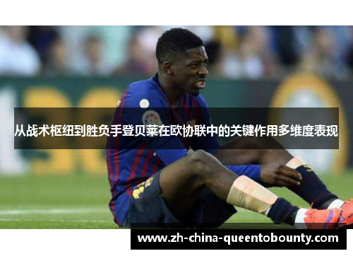 从战术枢纽到胜负手登贝莱在欧协联中的关键作用多维度表现