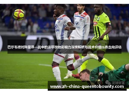 巴尔韦德对阵里昂一战中的法甲攻防影响力深度解析与战术价值比赛走向评估