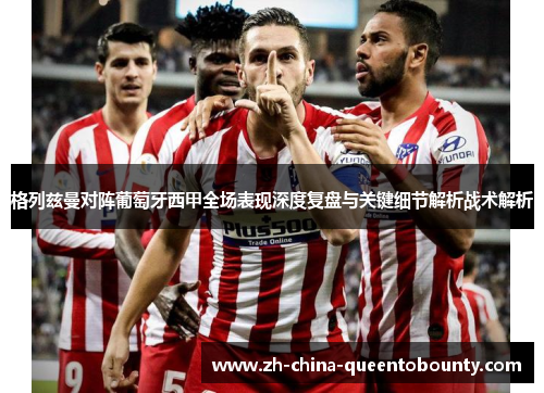 格列兹曼对阵葡萄牙西甲全场表现深度复盘与关键细节解析战术解析