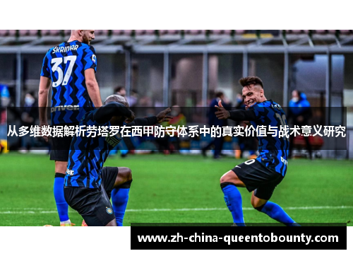 从多维数据解析劳塔罗在西甲防守体系中的真实价值与战术意义研究