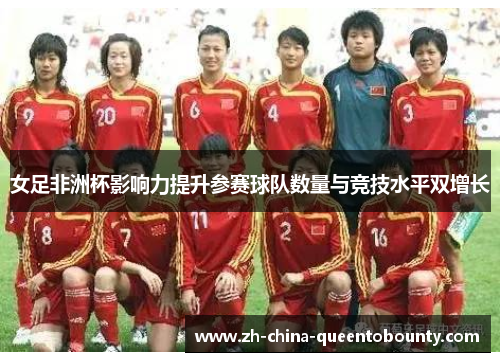 女足非洲杯影响力提升参赛球队数量与竞技水平双增长
