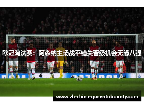 欧冠淘汰赛:阿森纳主场战平错失晋级机会无缘八强 欧冠淘汰赛:阿森纳主场战平错失晋级机会无缘八强