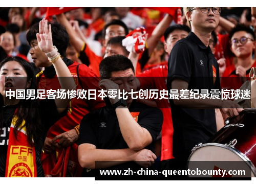 中国男足客场惨败日本零比七创历史最差纪录震惊球迷 中国男足客场惨败日本零比七创历史最差纪录震惊球迷