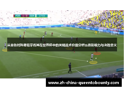 从吉鲁对阵葡萄牙看其在世界杯中的关键战术价值分析比赛影响力与决胜意义 从吉鲁对阵葡萄牙看其在世界杯中的关键战术价值分析比赛影响力与决胜意义