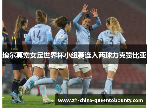 埃尔莫索女足世界杯小组赛连入两球力克赞比亚 埃尔莫索女足世界杯小组赛连入两球力克赞比亚