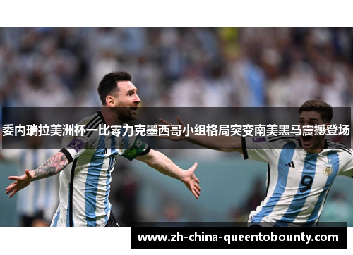 委内瑞拉美洲杯一比零力克墨西哥小组格局突变南美黑马震撼登场