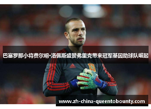 巴塞罗那小将费尔明·洛佩斯盛赞弗里克带来冠军基因助球队崛起 巴塞罗那小将费尔明·洛佩斯盛赞弗里克带来冠军基因助球队崛起