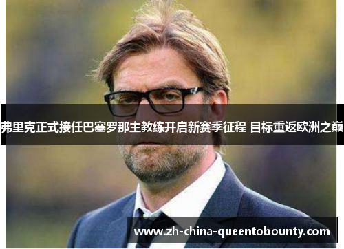 弗里克正式接任巴塞罗那主教练开启新赛季征程 目标重返欧洲之巅 弗里克正式接任巴塞罗那主教练开启新赛季征程 目标重返欧洲之巅