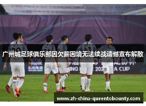 广州城足球俱乐部因欠薪困境无法续战遗憾宣布解散