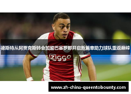 德斯特从阿贾克斯转会加盟巴塞罗那开启新篇章助力球队重返巅峰