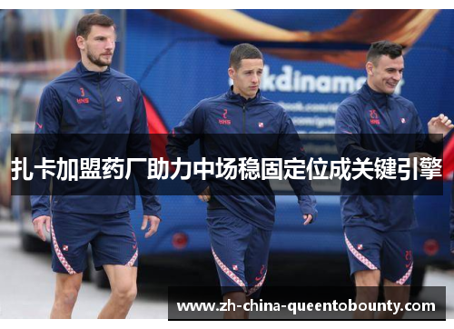 扎卡加盟药厂助力中场稳固定位成关键引擎