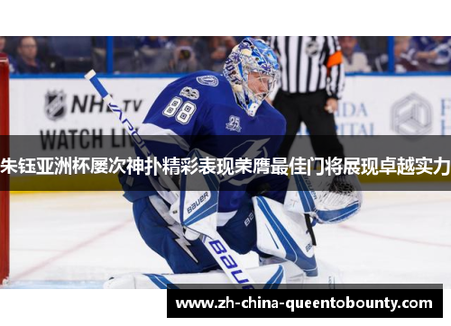 朱钰亚洲杯屡次神扑精彩表现荣膺最佳门将展现卓越实力