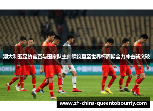 澳大利亚足协官宣与国家队主帅续约直至世界杯周期全力冲击新突破