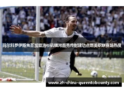 玛尔科罗伊斯免签加盟洛杉矶银河首秀传射建功点燃美职联赛场热度