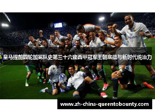 皇马提前四轮加冕队史第三十六座西甲冠军王朝底蕴与新时代统治力