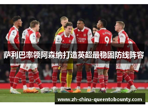 萨利巴率领阿森纳打造英超最稳固防线阵容