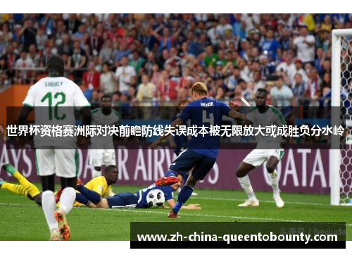 世界杯资格赛洲际对决前瞻防线失误成本被无限放大或成胜负分水岭
