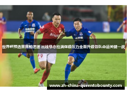 世界杯预选赛赛前速递 出线悬念拉满保级压力全面升级各队命运关键一战