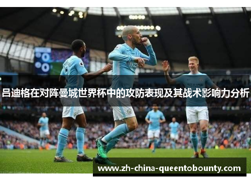吕迪格在对阵曼城世界杯中的攻防表现及其战术影响力分析