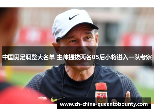 中国男足调整大名单 主帅提拔两名05后小将进入一队考察 中国男足调整大名单 主帅提拔两名05后小将进入一队考察