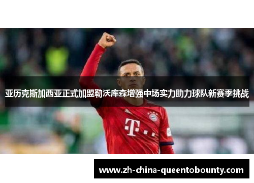 亚历克斯加西亚正式加盟勒沃库森增强中场实力助力球队新赛季挑战 亚历克斯加西亚正式加盟勒沃库森增强中场实力助力球队新赛季挑战