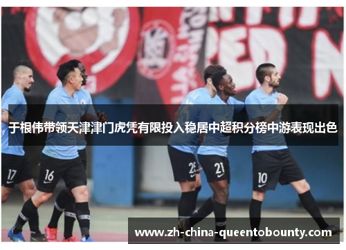 于根伟带领天津津门虎凭有限投入稳居中超积分榜中游表现出色 于根伟带领天津津门虎凭有限投入稳居中超积分榜中游表现出色