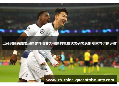 以孙兴慜英超表现稳定性演变为视角的竞技状态研究长期观察与价值评估 以孙兴慜英超表现稳定性演变为视角的竞技状态研究长期观察与价值评估