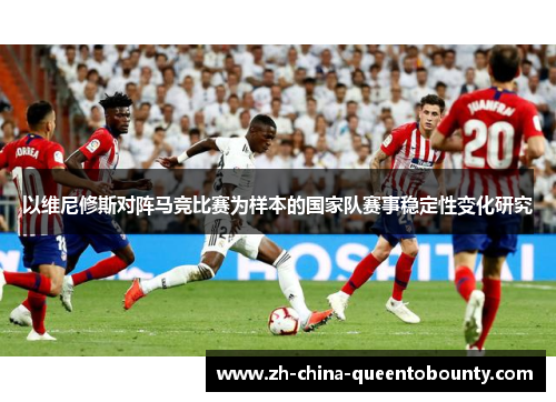以维尼修斯对阵马竞比赛为样本的国家队赛事稳定性变化研究 以维尼修斯对阵马竞比赛为样本的国家队赛事稳定性变化研究