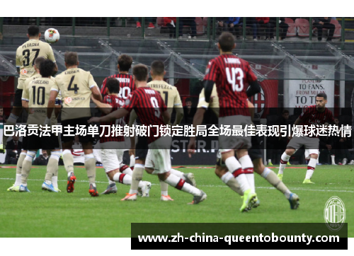 巴洛贡法甲主场单刀推射破门锁定胜局全场最佳表现引爆球迷热情
