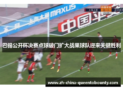 巴锡公开杯决赛点球破门扩大战果球队迎来关键胜利