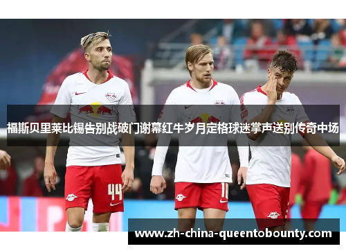 福斯贝里莱比锡告别战破门谢幕红牛岁月定格球迷掌声送别传奇中场 福斯贝里莱比锡告别战破门谢幕红牛岁月定格球迷掌声送别传奇中场