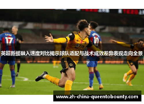 英超新援融入速度对比揭示球队适配与战术成效差异表现走向全景