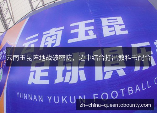 云南玉昆阵地战破密防，边中结合打出教科书配合