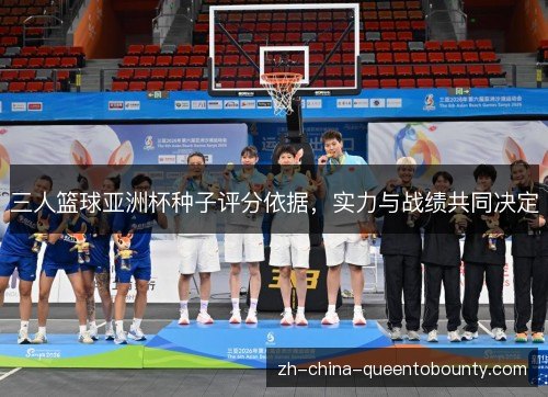 三人篮球亚洲杯种子评分依据,实力与战绩共同决定 三人篮球亚洲杯种子评分依据,实力与战绩共同决定